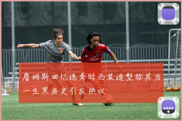 詹姆斯回忆选秀时西装造型称其为一生黑历史引发热议